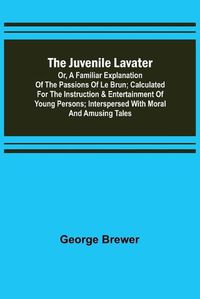 Cover image for The Juvenile Lavater; or, A Familiar Explanation of the Passions of Le Brun; Calculated for the Instruction & Entertainment of Young Persons; Interspersed with Moral and Amusing Tales