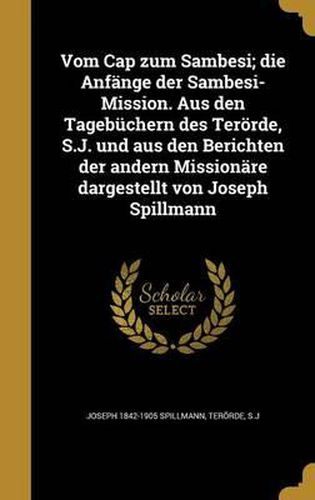 Cover image for Vom Cap Zum Sambesi; Die Anfange Der Sambesi-Mission. Aus Den Tagebuchern Des Terorde, S.J. Und Aus Den Berichten Der Andern Missionare Dargestellt Von Joseph Spillmann