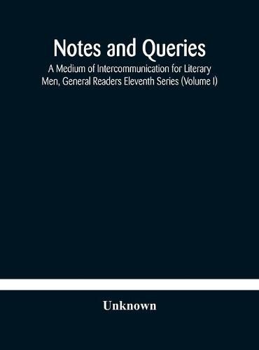 Cover image for Notes and queries; A Medium of Intercommunication for Literary Men, General Readers Eleventh Series (Volume I)