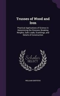 Cover image for Trusses of Wood and Iron: Practical Applications of Science in Determining the Stresses, Breaking Weights, Safe Loads, Scantlings, and Details of Construction