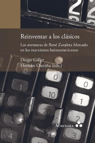 Cover image for Reinventar a los clasicos. Las aventuras de Rene Zavaleta Mercado en los marxismos latinoamericanos