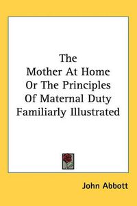 Cover image for The Mother At Home Or The Principles Of Maternal Duty Familiarly Illustrated