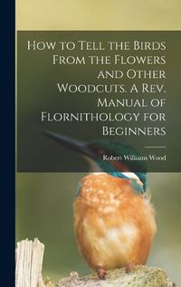 Cover image for How to Tell the Birds From the Flowers and Other Woodcuts. A rev. Manual of Flornithology for Beginners