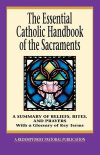 Cover image for The Essential Catholic Handbook of the Sacraments: A Summary of Beliefs, Rites, and Prayers