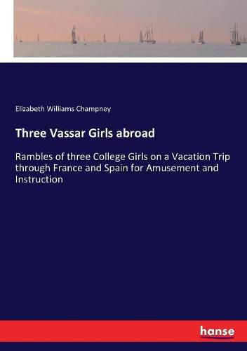 Three Vassar Girls abroad: Rambles of three College Girls on a Vacation Trip through France and Spain for Amusement and Instruction