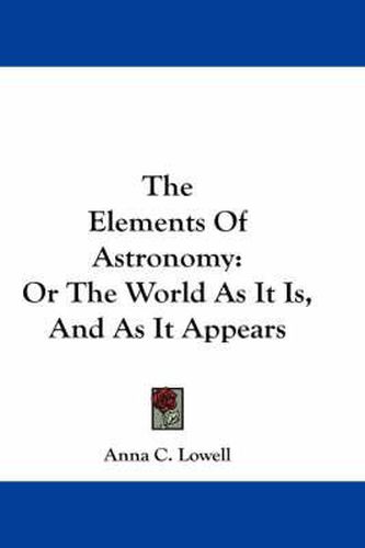 Cover image for The Elements Of Astronomy: Or The World As It Is, And As It Appears