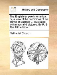 Cover image for The English Empire in America: Or, a View of the Dominions of the Crown of England ... Illustrated with Maps and Pictures. by R. B the Fifth Edition.