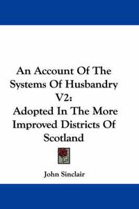 Cover image for An Account of the Systems of Husbandry V2: Adopted in the More Improved Districts of Scotland