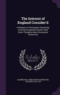 Cover image for The Interest of England Consider'd: In Respect to Protestants Dissenting from the Establish'd Church. with Some Thoughts about Occasional Conformity