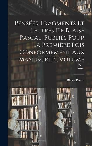 Cover image for Pensees, Fragments Et Lettres De Blaise Pascal, Publies Pour La Premiere Fois Conformement Aux Manuscrits, Volume 2...