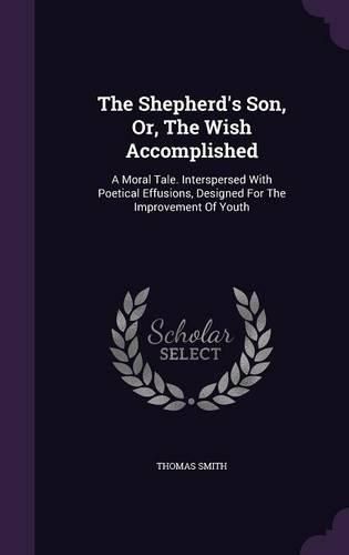 Cover image for The Shepherd's Son, Or, the Wish Accomplished: A Moral Tale. Interspersed with Poetical Effusions, Designed for the Improvement of Youth