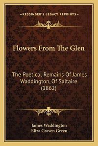 Cover image for Flowers from the Glen: The Poetical Remains of James Waddington, of Saltaire (1862)