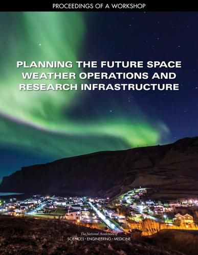 Planning the Future Space Weather Operations and Research Infrastructure: Proceedings of a Workshop