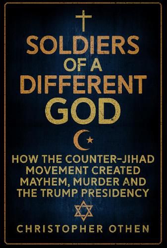 Soldiers of a Different God: How the Counter-Jihad Movement Created Mayhem, Murder and the Trump Presidency