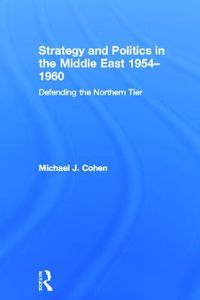 Cover image for Strategy and Politics in the Middle East, 1954-1960: Defending the Northern Tier