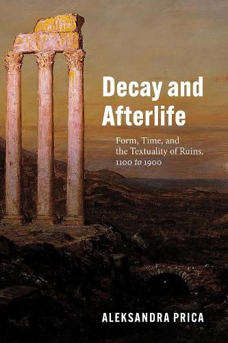 Cover image for Decay and Afterlife: Form, Time, and the Textuality of Ruins, 1100 to 1900