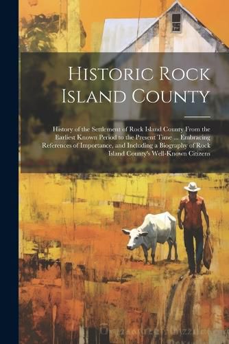 Cover image for Historic Rock Island County; History of the Settlement of Rock Island County From the Earliest Known Period to the Present Time ... Embracing References of Importance, and Including a Biography of Rock Island County's Well-known Citizens
