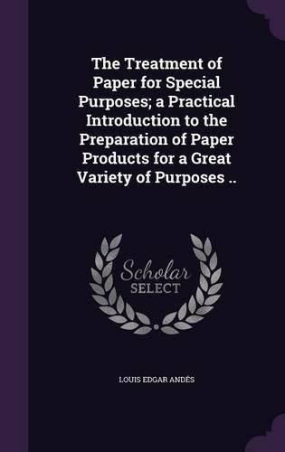 Cover image for The Treatment of Paper for Special Purposes; A Practical Introduction to the Preparation of Paper Products for a Great Variety of Purposes ..