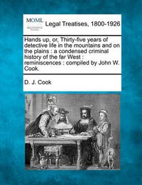 Cover image for Hands Up, Or, Thirty-Five Years of Detective Life in the Mountains and on the Plains: A Condensed Criminal History of the Far West: Reminiscences: Compiled by John W. Cook.