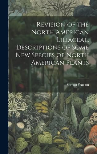 Cover image for Revision of the North American Liliaceae. Descriptions of Some new Species of North American Plants