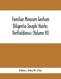 Cover image for Familiae Minorum Gentium Diligentia Josephi Hunter, Sheffieldiensis (Volume Iii)