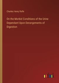 Cover image for On the Morbid Conditions of the Urine Dependant Upon Derangements of Digestion