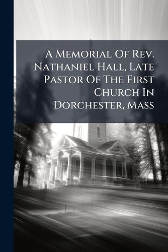 Cover image for A Memorial of REV. Nathaniel Hall, Late Pastor of the First Church in Dorchester, Mass