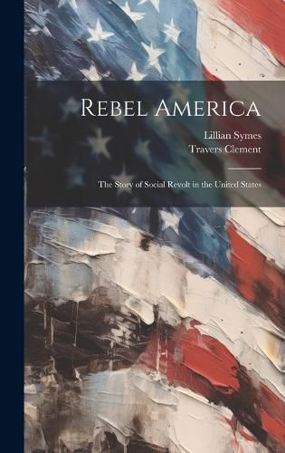 Cover image for Rebel America; the Story of Social Revolt in the United States