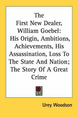 Cover image for The First New Dealer, William Goebel: His Origin, Ambitions, Achievements, His Assassination, Loss to the State and Nation; The Story of a Great Crime