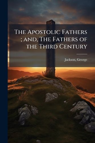 Cover image for The Apostolic Fathers; and, The Fathers of the Third Century