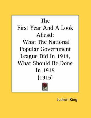 Cover image for The First Year and a Look Ahead: What the National Popular Government League Did in 1914, What Should Be Done in 1915 (1915)