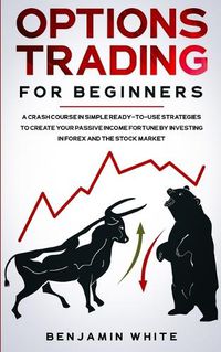 Cover image for Options Trading for Beginners: A Crash Course in Simple Ready-to-Use Strategies to Create Your Passive Income Fortune by Investing in Forex and the Stock Market