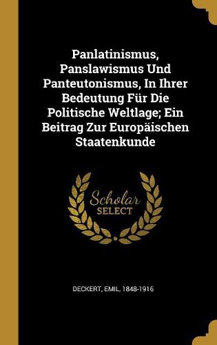 Cover image for Panlatinismus, Panslawismus Und Panteutonismus, In Ihrer Bedeutung Fuer Die Politische Weltlage; Ein Beitrag Zur Europaeischen Staatenkunde