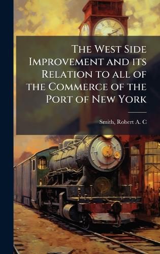 Cover image for The West Side Improvement and its Relation to all of the Commerce of the Port of New York