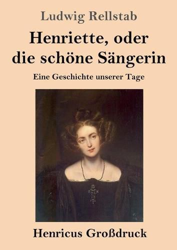 Henriette, oder die schoene Sangerin (Grossdruck): Eine Geschichte unserer Tage