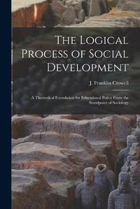 Cover image for The Logical Process of Social Development; a Theoretical Foundation for Educational Policy From the Standpoint of Sociology