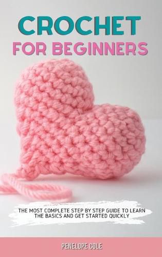 Cover image for Crochet for Beginners: The Most Complete Step by Step Guide to Learn the Basics and Get Started Quickly