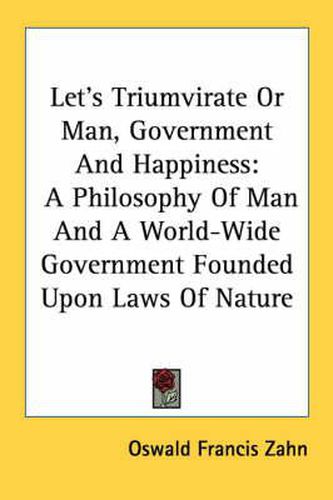 Cover image for Let's Triumvirate or Man, Government and Happiness: A Philosophy of Man and a World-Wide Government Founded Upon Laws of Nature