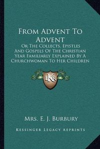 Cover image for From Advent to Advent: Or the Collects, Epistles and Gospels of the Christian Year Familiarly Explained by a Churchwoman to Her Children (1850)