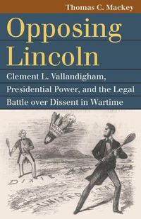 Cover image for Opposing Lincoln: Clement L. Vallandigham, Presidential Power, and the Legal Battle over Dissent in Wartime