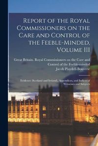 Cover image for Report of the Royal Commissioners on the Care and Control of the Feeble-minded, Volume III: Evidence (Scotland and Ireland), Appendices, and Indices of Witnesses and Subjects