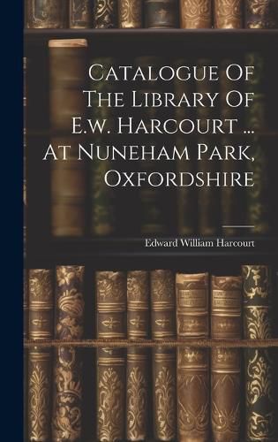 Cover image for Catalogue Of The Library Of E.w. Harcourt ... At Nuneham Park, Oxfordshire