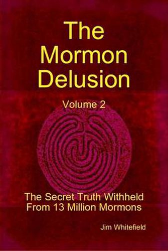 The Mormon Delusion. Volume 2. The Secret Truth Withheld From 13 Million Mormons.