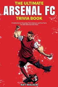 Cover image for The Ultimate Arsenal FC Trivia Book: A Collection of Amazing Trivia Quizzes and Fun Facts for Die-Hard Gunners Fans!