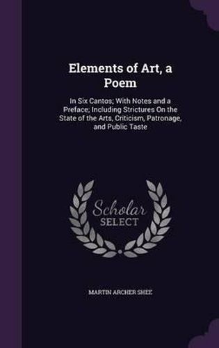 Cover image for Elements of Art, a Poem: In Six Cantos; With Notes and a Preface; Including Strictures on the State of the Arts, Criticism, Patronage, and Public Taste