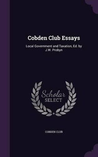 Cover image for Cobden Club Essays: Local Government and Taxation, Ed. by J.W. Probyn