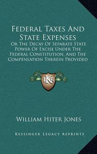 Cover image for Federal Taxes and State Expenses: Or the Decay of Separate State Power of Excise Under the Federal Constitution, and the Compensation Therein Provided for It (1887)