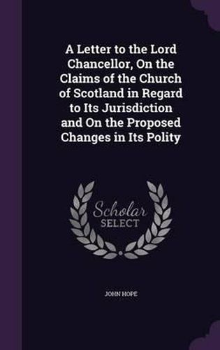 Cover image for A Letter to the Lord Chancellor, on the Claims of the Church of Scotland in Regard to Its Jurisdiction and on the Proposed Changes in Its Polity