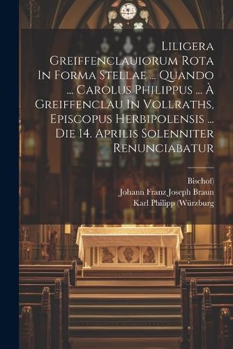 Liligera Greiffenclauiorum Rota In Forma Stellae ... Quando ... Carolus Philippus ... A Greiffenclau In Vollraths, Episcopus Herbipolensis ... Die 14. Aprilis Solenniter Renunciabatur