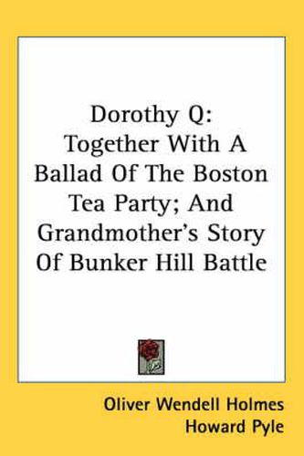 Cover image for Dorothy Q: Together with a Ballad of the Boston Tea Party; And Grandmother's Story of Bunker Hill Battle